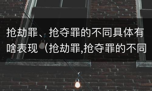 抢劫罪、抢夺罪的不同具体有啥表现（抢劫罪,抢夺罪的不同具体有啥表现）