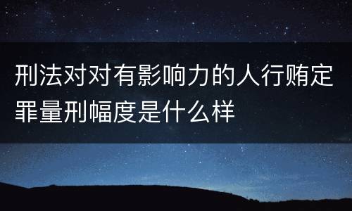 刑法对对有影响力的人行贿定罪量刑幅度是什么样