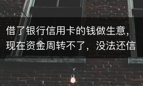 借了银行信用卡的钱做生意，现在资金周转不了，没法还信用卡了。我该怎么办