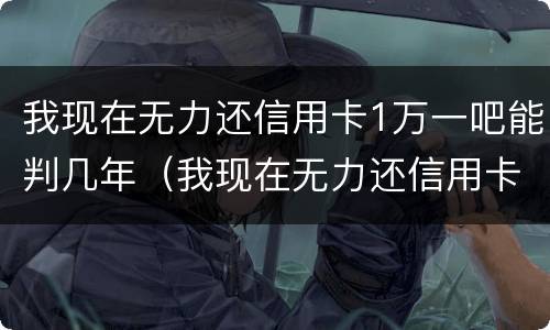 我现在无力还信用卡1万一吧能判几年（我现在无力还信用卡1万一吧能判几年呢）
