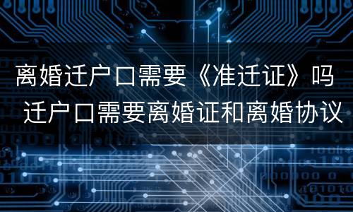 离婚迁户口需要《准迁证》吗 迁户口需要离婚证和离婚协议吗