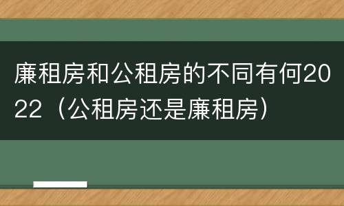 廉租房和公租房的不同有何2022（公租房还是廉租房）