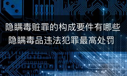 隐瞒毒赃罪的构成要件有哪些 隐瞒毒品违法犯罪最高处罚
