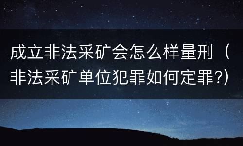 成立非法采矿会怎么样量刑（非法采矿单位犯罪如何定罪?）