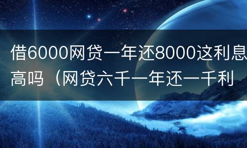 借6000网贷一年还8000这利息高吗（网贷六千一年还一千利息高吗）