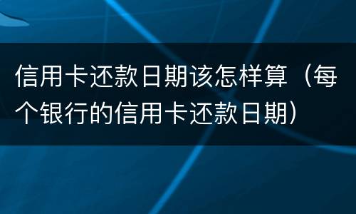 信用卡还款日期该怎样算（每个银行的信用卡还款日期）