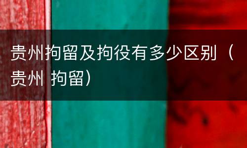 贵州拘留及拘役有多少区别（贵州 拘留）