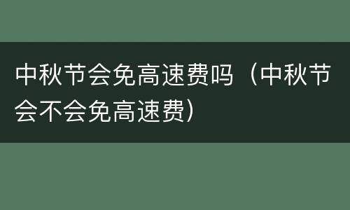 中秋节会免高速费吗（中秋节会不会免高速费）