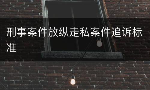 刑事案件放纵走私案件追诉标准
