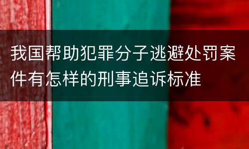 我国帮助犯罪分子逃避处罚案件有怎样的刑事追诉标准