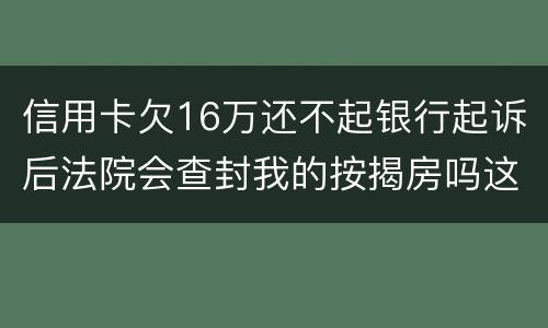 信用卡欠16万还不起银行起诉后法院会查封我的按揭房吗这可是我唯一生活住房