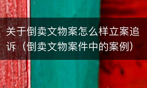 关于倒卖文物案怎么样立案追诉（倒卖文物案件中的案例）