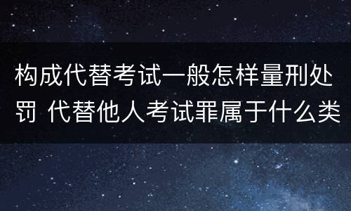 构成代替考试一般怎样量刑处罚 代替他人考试罪属于什么类犯罪
