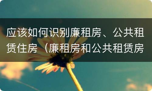 应该如何识别廉租房、公共租赁住房（廉租房和公共租赁房的区别）