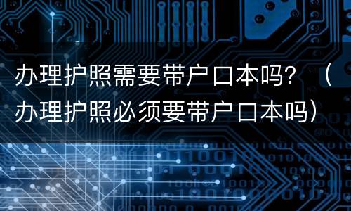 办理护照需要带户口本吗？（办理护照必须要带户口本吗）