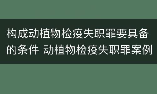构成动植物检疫失职罪要具备的条件 动植物检疫失职罪案例