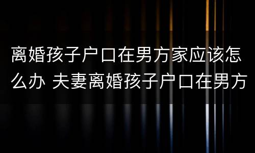 离婚孩子户口在男方家应该怎么办 夫妻离婚孩子户口在男方,想落女方