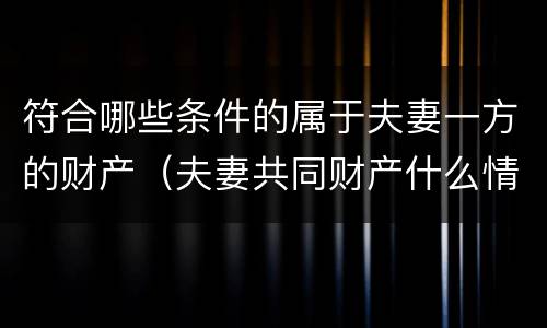 符合哪些条件的属于夫妻一方的财产（夫妻共同财产什么情况下属于一方）