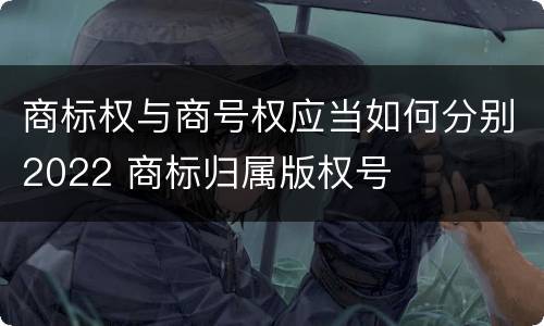 商标权与商号权应当如何分别2022 商标归属版权号