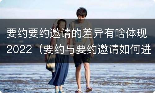 要约要约邀请的差异有啥体现2022（要约与要约邀请如何进行有效区分?）