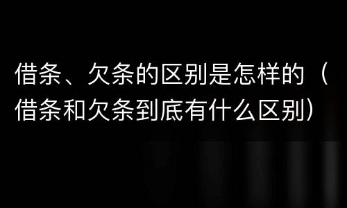 借条、欠条的区别是怎样的（借条和欠条到底有什么区别）