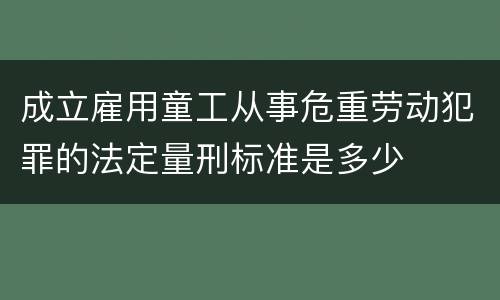 成立雇用童工从事危重劳动犯罪的法定量刑标准是多少