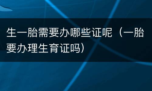 生一胎需要办哪些证呢（一胎要办理生育证吗）