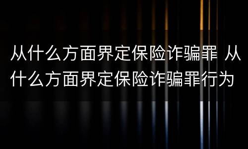 从什么方面界定保险诈骗罪 从什么方面界定保险诈骗罪行为