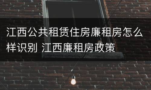 江西公共租赁住房廉租房怎么样识别 江西廉租房政策
