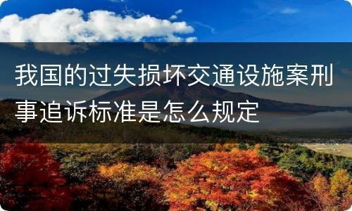 我国的过失损坏交通设施案刑事追诉标准是怎么规定