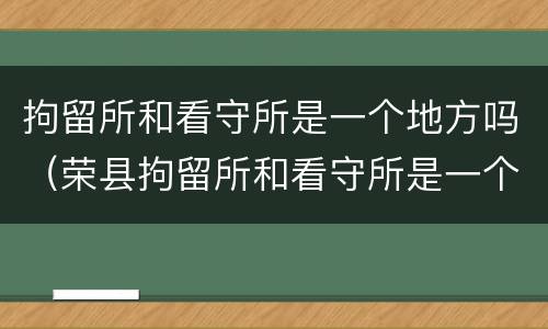 拘留所和看守所是一个地方吗（荣县拘留所和看守所是一个地方吗）