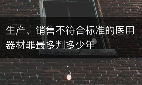 生产、销售不符合标准的医用器材罪最多判多少年