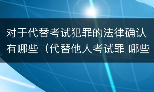 对于代替考试犯罪的法律确认有哪些（代替他人考试罪 哪些考试）