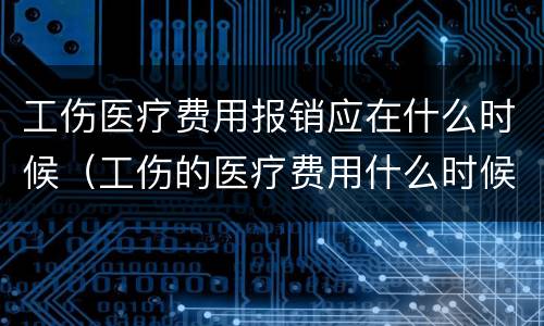 工伤医疗费用报销应在什么时候(工伤的医疗费用什么时候报销) 工伤医疗费用报销应在什么时候(工伤的医疗费用什么时候报销)