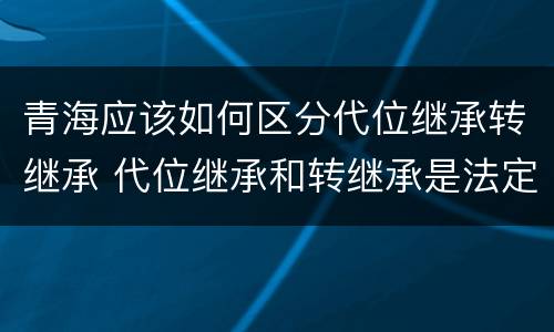 青海应该如何区分代位继承转继承 代位继承和转继承是法定继承吗 青海应该如何区分代位继承转继承 代位继承和转继承是法定继承吗