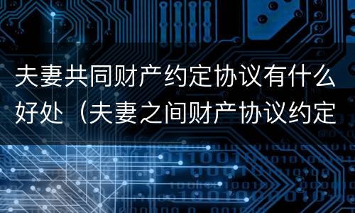 夫妻共同财产约定协议有什么好处(夫妻之间财产协议约定有效吗) 夫妻共同财产约定协议有什么好处(夫妻之间财产协议约定有效吗)