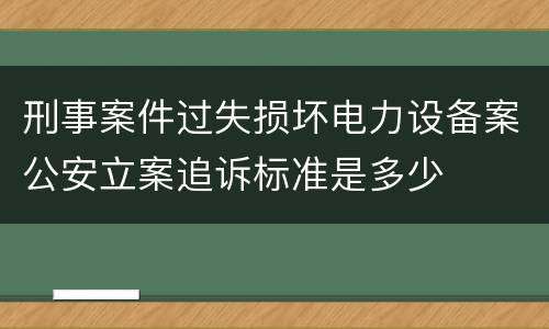 刑事案件过失损坏电力设备案公安立案追诉标准是多少