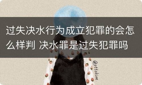 过失决水行为成立犯罪的会怎么样判 决水罪是过失犯罪吗