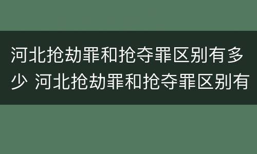 河北抢劫罪和抢夺罪区别有多少 河北抢劫罪和抢夺罪区别有多少条