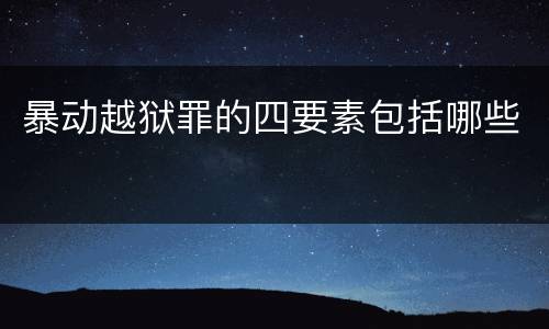 暴动越狱罪的四要素包括哪些