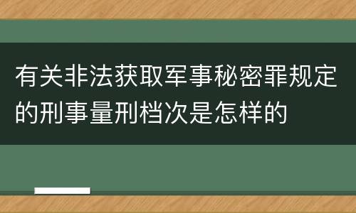 有关非法获取军事秘密罪规定的刑事量刑档次是怎样的