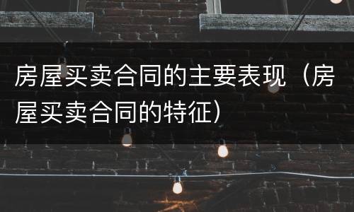 房屋买卖合同的主要表现（房屋买卖合同的特征）