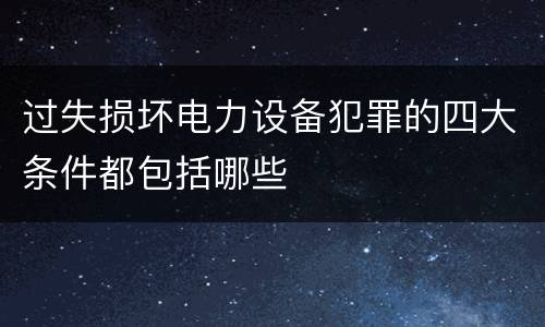 过失损坏电力设备犯罪的四大条件都包括哪些