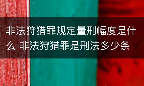 非法狩猎罪规定量刑幅度是什么 非法狩猎罪是刑法多少条
