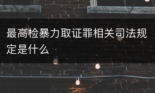 最高检暴力取证罪相关司法规定是什么