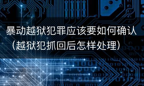 暴动越狱犯罪应该要如何确认（越狱犯抓回后怎样处理）