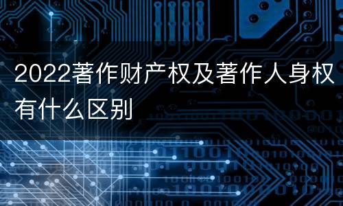 2022著作财产权及著作人身权有什么区别