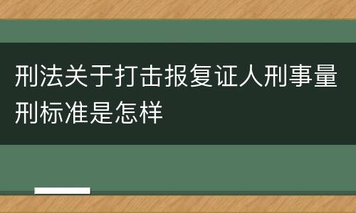 刑法关于打击报复证人刑事量刑标准是怎样