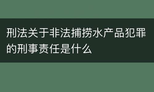 刑法关于非法捕捞水产品犯罪的刑事责任是什么