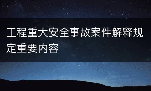 工程重大安全事故案件解释规定重要内容